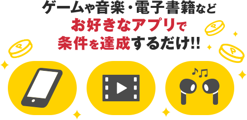 ゲームや音楽・電子書籍などお好きなアプリで条件を達成するだけ！！