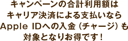 キャンペーンの合計利用額はキャリア決済による支払いならApple IDへの入金（チャージ）も対象となりお得です！