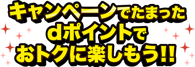 キャンペーンでたまったdポイントでおトクに楽しもう！！