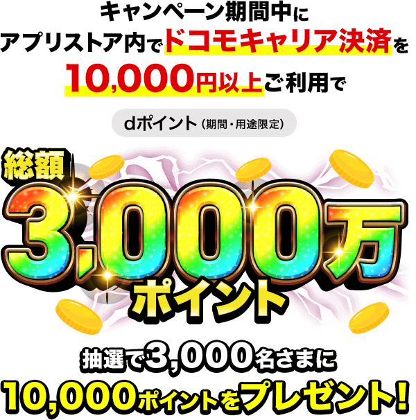 キャンペーン期間中にアプリストア内でドコモキャリア決済を10,000円以上ご利用でdポイント(期間・用途限定)総額3,000万ポイント抽選で3,000名さまに10,000ポイントをプレゼント!