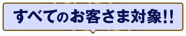 すべてのお客さま対象！！