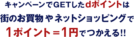 キャンペーンでGETしたdポイントは街のお買物やネットショッピングで1ポイント＝1円でつかえる！！