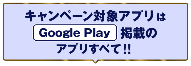 キャンペーン対象アプリはGoogle Play 掲載のアプリすべて！！