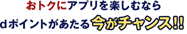 おトクにアプリを楽しむならdポイントがあたる今がチャンス！！