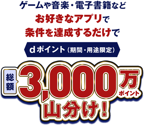 ゲームや音楽・電子書籍などお好きなアプリで条件を達成するだけでdポイント（期間・用途限定）総額3,000万ポイント山分け！