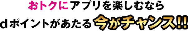 おトクにアプリを楽しむならdポイントがあたる今がチャンス！！