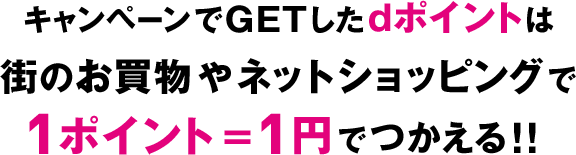 キャンペーンでGETしたdポイントは街のお買物やネットショッピングで1ポイント＝1円でつかえる！！