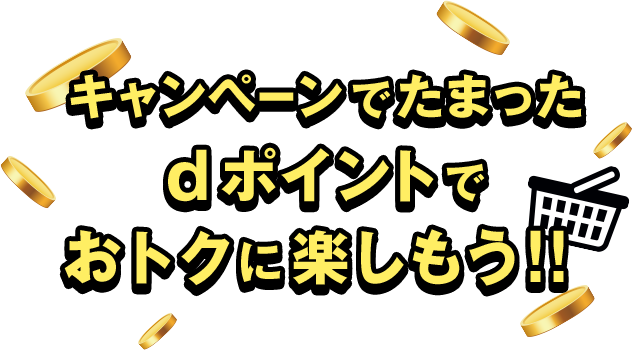 キャンペーンでたまったdポイントでおトクに楽しもう！！