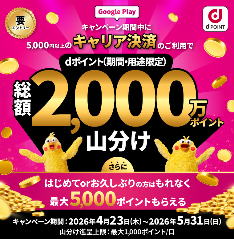 dポイント 要エントリー Google Play キャンペーン期間中に5,000円以上のキャリア決済のご利用でdポイント（期間・用途限定）総額2,000万ポイント山分け さらにはじめてorお久しぶりの方はもれなく最大5,000ポイントもらえる キャンペーン期間： 2026年4月23日（木）～2026年5月31日（日） 山分け進呈上限：最大1,000ポイント／ロ