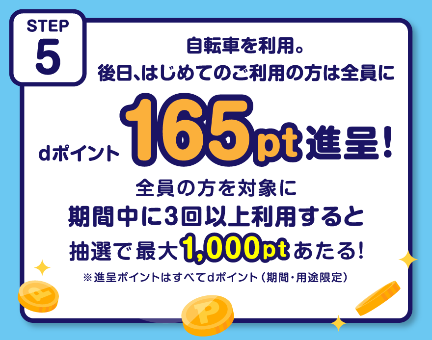 STEP5 自転車を利用。後日、はじめてのご利用の方は全員にdポイント165pt進呈！ 全員の方を対象に期間中に3回以上利用すると抽選で最大1,000ptあたる！※進呈ポイントはすべてdポイント（期間・用途限定）