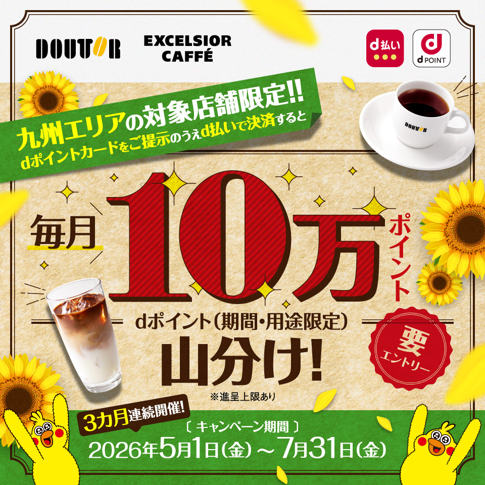 DOUTOR EXCELSIOR CAFFÉ d払い dポイント 九州エリアの対象店舗限定！！ dポイントカードをご提示のうえd払いで決済するとdポイント（期間・用途限定）毎月10万ポイント山分け！ ※進呈上限あり 要エントリー 3カ月連続開催！ キャンペーン期間：2026年5月1日（金）～7月31日（金）