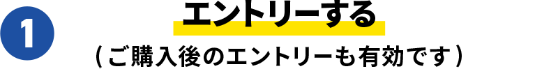 1.エントリーする(ご購入後のエントリーも有効です)