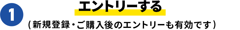 1．エントリーする（新規登録・ご購入後のエントリーも有効です）