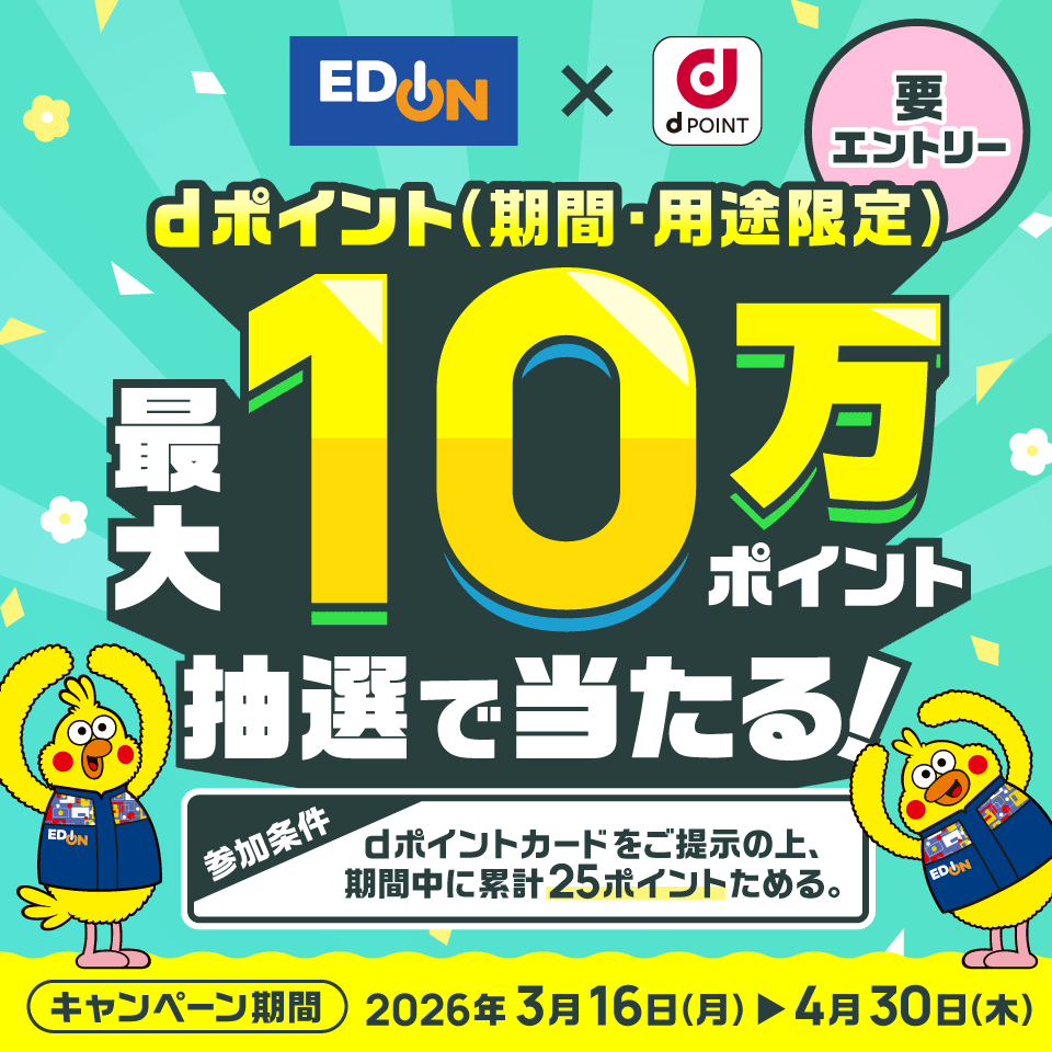 エディオン×dポイント dポイント（期間・用途限定）最大10万ポイント 抽選で当たる！ 要エントリー 参加条件 dポイントカードをご提示の上、期間中に累計25ポイントためる。 キャンペーン期間 2026年3月16日（月）＞4月30日（木）