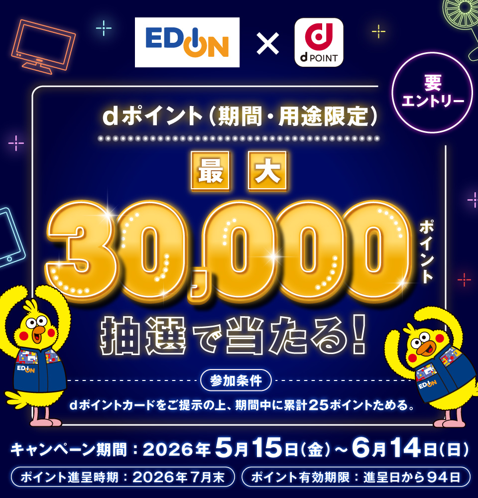 エディオン×dポイント dポイント（期間・用途限定） 最大30,000ポイント抽選で当たる！ 要エントリー 参加条件 dポイントカードをご提示の上、期間中に累計25ポイントためる。 キャンペーン期間：2026年5月15日（金）～6月14日（日） ポイント進呈時期：2026年7月末 ポイント有効期限：進呈日から94日