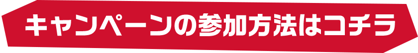 キャンペーンの参加方法はコチラ