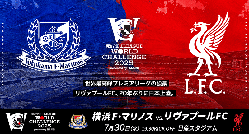 明治安田 J.LEAGUE WORLD CHALLENGE 2025 presented by 日本財団 世界最高峰プレミアリーグの強豪 リヴァプールFC、20年ぶりに日本上陸。 横浜F・マリノス vs. リヴァプールFC 7月30日（水）19：30 KICK OFF 日産スタジアム