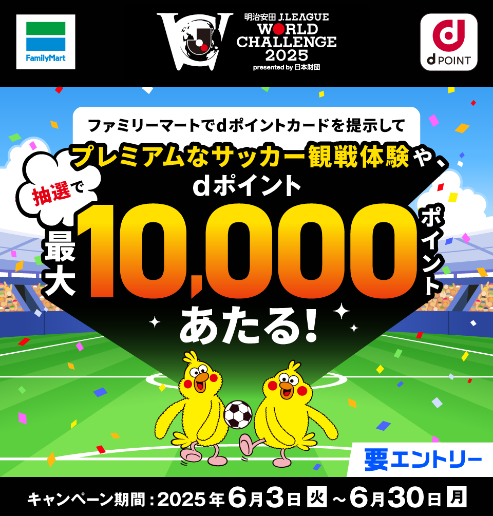ファミリーマート dPOINT 明治安田 J.LEAGUE WORLD CHALLENGE 2025 presented by 日本財団 ファミリーマートでdポイントカードを提示してプレミアムなサッカー観戦体験や、抽選でdポイント最大10,000ポイントあたる！ 要エントリー キャンペーン期間：2025年6月3日（火）～6月30日（月）
