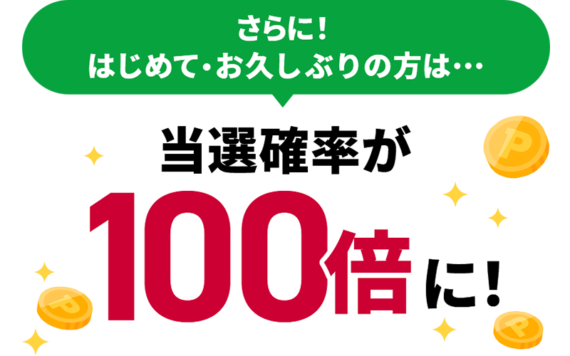 さらに！ はじめて・お久しぶりの方は… 当選確率が100倍に！