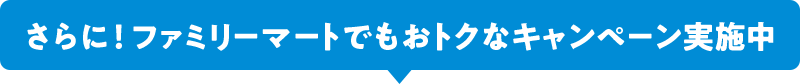 さらに！ファミリーマートでもおトクなキャンペーン実施中