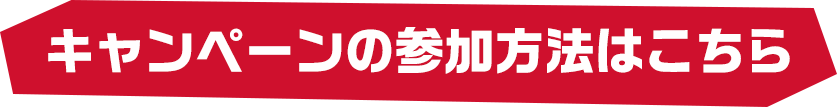 キャンペーンの参加方法はこちら