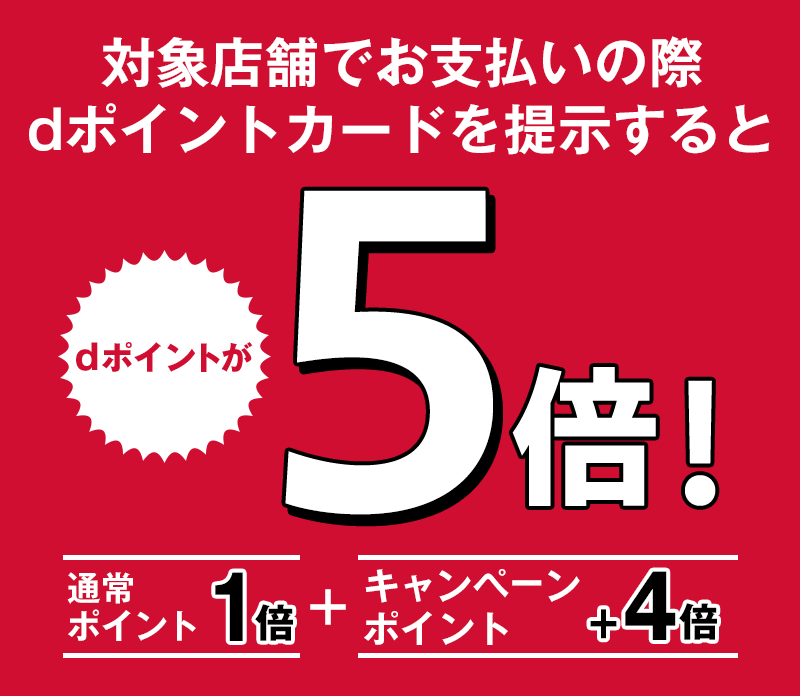 対象店舗でお支払いの際 dポイントカードを提示するとdポイントが5倍！通常ポイント1倍＋キャンペーンポイント＋4倍