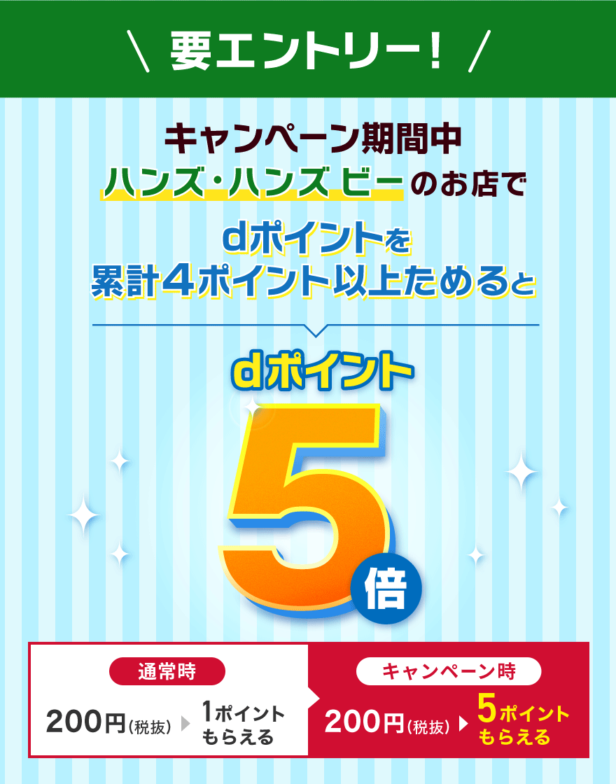 要エントリー！ キャンペーン期間中ハンズ・ハンズ ビーのお店でdポイントを累計4ポイント以上ためるとdポイント5倍 通常時：200円（税抜）＞1ポイントもらえる キャンペーン時：200円（税抜）＞5ポイントもらえる