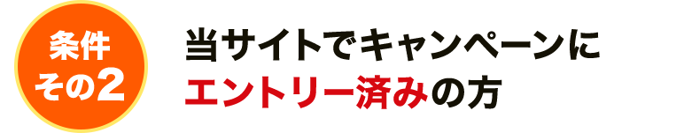 条件その2 当サイトでキャンペーンにエントリー済みの方
