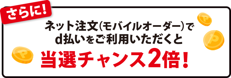 さらに！ネット注文（モバイルオーダー）でd払いをご利用いただくと当選チャンス2倍！