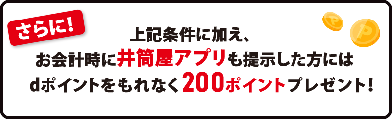 さらに！上記条件に加え、お会計時に井筒屋アプリも提示した方にはdポイントをもれなく200ポイントプレゼント！