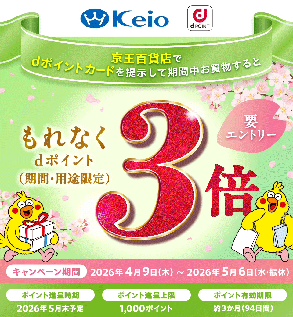 Keio dポイント 京王百貨店でdポイントカードを提示して期間中お買物すると もれなくdポイント（期間・用途限定） 3倍 要エントリー キャンペーン期間 2026年4月9日（木）～2026年5月6日（水・振休）ポイント進呈時期 2026年5月末予定 ポイント進呈上限 1,000ポイント ポイント有効期限 約3か月（94日間）