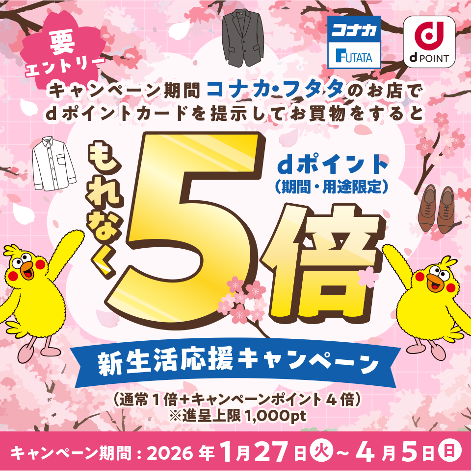 キャンペーン期間中コナカ・フタタのお店でdポイントカードを提示してお買い物をするともれなくdポイント（期間・用途限定）5倍 フレッシャーズ5倍キャンペーン （通常1倍+キャンペーンポイント4倍) ※進呈上限1,000pt キャンペーン期間:2026年1月27日(火)〜2026年4月5日(日) 要エントリー