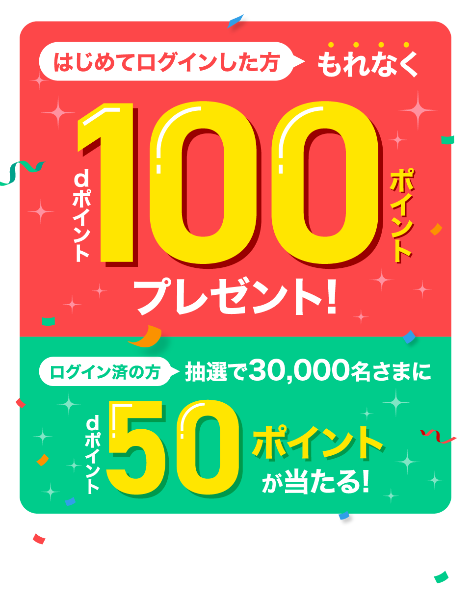 はじめてログインした方もれなくdポイント100ポイントプレゼント！ログイン済の方抽選で30,000名さまにdポイント50ポイントが当たる！