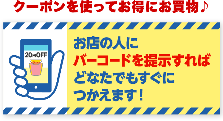 クーポンを使ってお得にお買物♪ お店の人にバーコードを提示すればどなたでもすぐにつかえます！