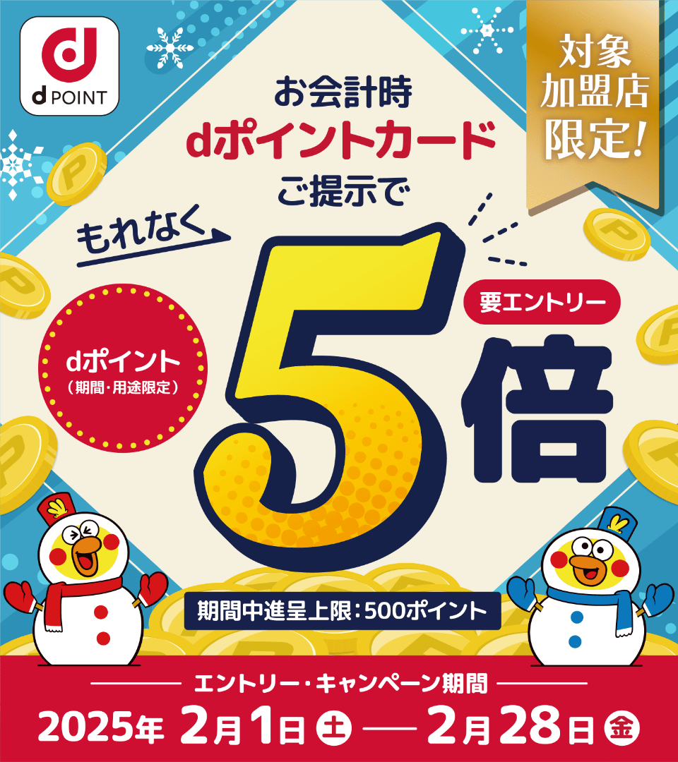 dポイント 対象加盟店限定！お会計時、dポイントカードご提示でもれなくdポイント5倍（期間・用途限定／期間中進呈上限500ポイント）【要エントリー】【エントリー・キャンペーン期間：2025年2月1日（土）～2025年2月28日（金）】