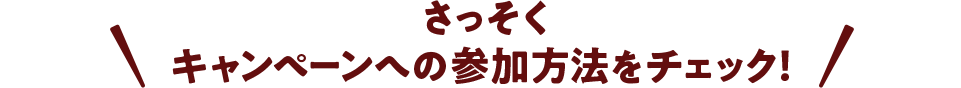 さっそくキャンペーンへの参加方法をチェック！