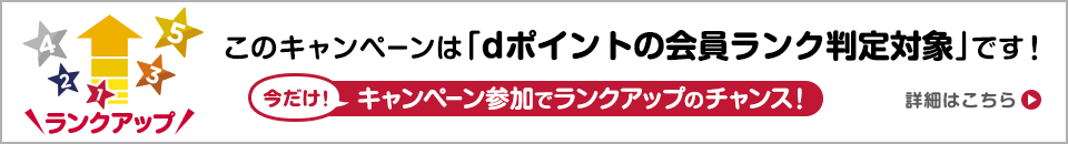 ランクアップ このキャンペーンは「dポイントの会員ランク判定対象」です！今だけ！キャンペーン参加でランクアップのチャンス！ 詳細はこちら