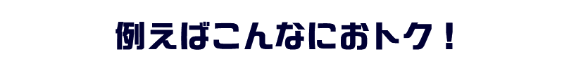 例えばこんなにおトク！
