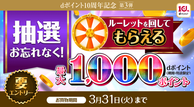 dポイント dポイント10周年記念 第3弾 抽選お忘れなく！ルーレットを回してもらえるdポイント（期間・用途限定）最大1,000ポイント 要エントリー お買物期間 3月31日（火）まで
