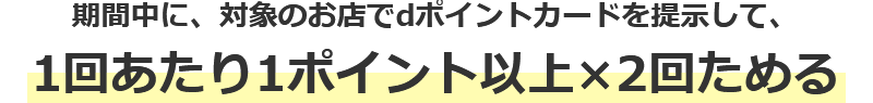 期間中に、対象のお店でdポイントカードを提示して、1回あたり1ポイント以上×2回ためる