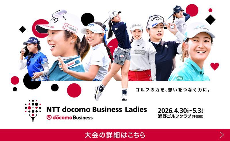 NTT docomo Business Ladies ゴルフの力を、想いをつなぐ力に。 2026年4月30日（木）～5月3日（日） 浜野ゴルフクラブ（千葉県） 大会の詳細はこちら