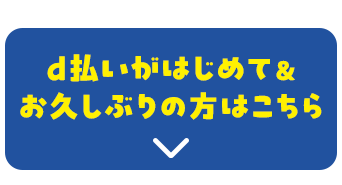 d払いがはじめて＆お久しぶりの方はこちら
