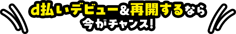 d払いデビュー＆再開するなら今がチャンス！