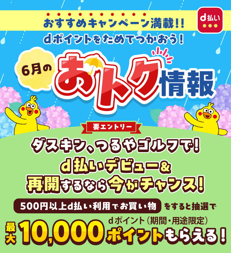 d払い おすすめキャンペーン満載！！dポイントをためてつかおう！6月のおトク情報 要エントリー ダスキン、つるやゴルフで！d払いデビュー＆再開するなら今がチャンス！ 500円（税込）以上d払い利用でお買物をすると抽選でdポイント（期間・用途限定）最大10,000ポイントもらえる！