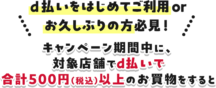 d払いをはじめてご利用orお久しぶりの方必見！キャンペーン期間中に、対象店舗でd払いで合計500円（税込）以上のお買物をすると