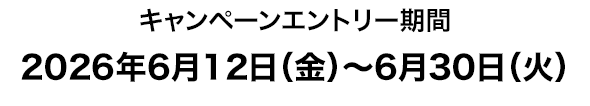 キャンペーンエントリー期間2026年6月12日（金）〜6月30日（火）