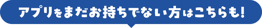 アプリをまだお持ちでない方はこちらも！