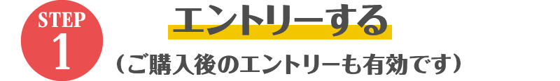 STEP1 エントリーする（ご購入後のエントリーも有効です）