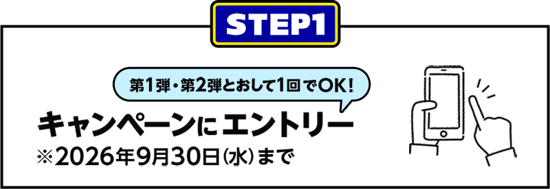 STEP1 第1弾・第2弾とおして1回でOK！ キャンペーンにエントリー ※2026年9月30日（水）まで