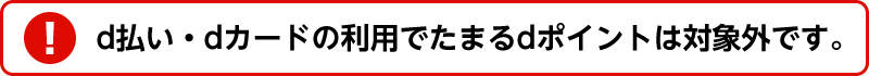d払い・dカードの利用でたまるdポイントは対象外です。
